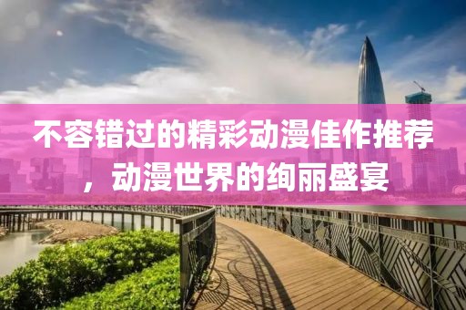 不容錯過的精彩動漫佳作推薦，動漫世界的絢麗盛宴