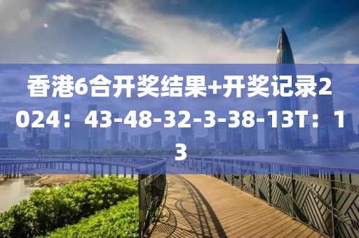 香港6合開獎結果+開獎記錄2024：43-48-32-3-38-13T：13