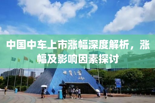 中國中車上市漲幅深度解析，漲幅及影響因素探討