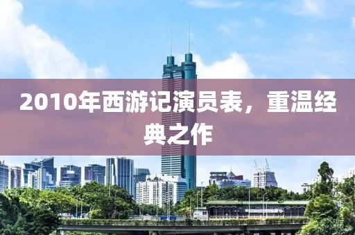 2010年西游記演員表，重溫經典之作