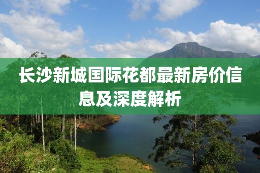 長沙新城國際花都最新房價信息及深度解析