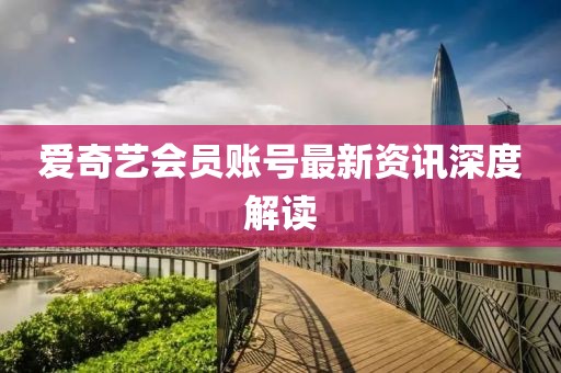 愛奇藝會員賬號最新資訊深度解讀