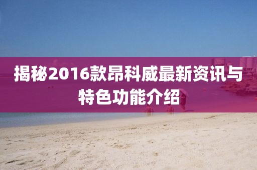 揭秘2016款昂科威最新資訊與特色功能介紹