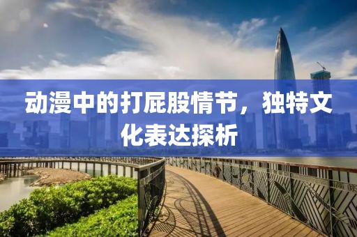 動漫中的打屁股情節，獨特文化表達探析