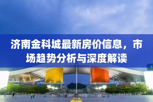 濟南金科城最新房價信息，市場趨勢分析與深度解讀