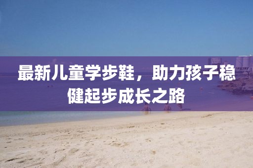 最新兒童學步鞋，助力孩子穩健起步成長之路