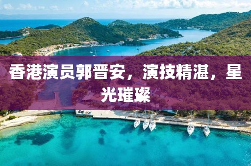 香港演員郭晉安，演技精湛，星光璀璨