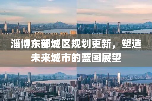 淄博東部城區規劃更新，塑造未來城市的藍圖展望
