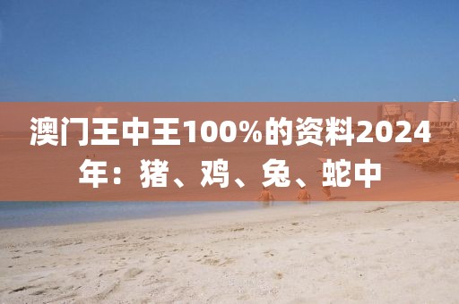 澳門王中王100%的資料2024年：豬、雞、兔、蛇中