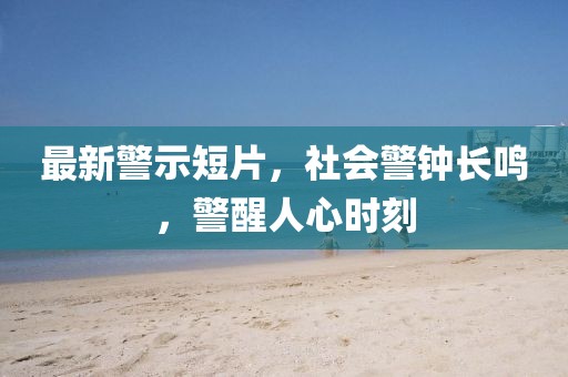 最新警示短片，社會警鐘長鳴，警醒人心時刻