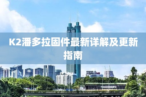 K2潘多拉固件最新詳解及更新指南