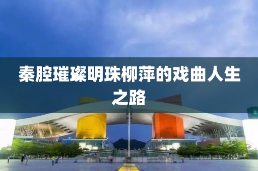 秦腔璀璨明珠柳萍的戲曲人生之路
