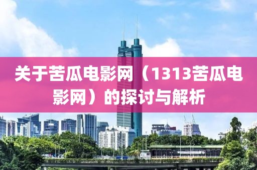關于苦瓜電影網（1313苦瓜電影網）的探討與解析