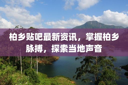 柏鄉貼吧最新資訊，掌握柏鄉脈搏，探索當地聲音