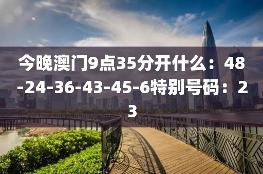 今晚澳門9點35分開什么：48-24-36-43-45-6特別號碼：23