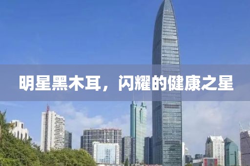 明星黑木耳，閃耀的健康之星