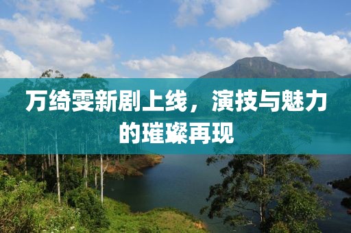 萬綺雯新劇上線，演技與魅力的璀璨再現