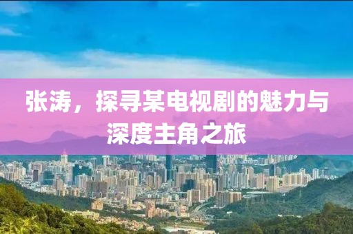 張濤，探尋某電視劇的魅力與深度主角之旅