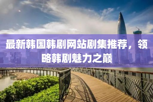 最新韓國韓劇網站劇集推薦，領略韓劇魅力之巔