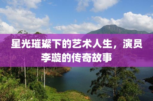 星光璀璨下的藝術人生，演員李璇的傳奇故事