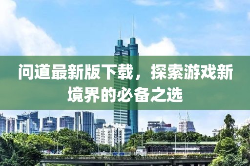問道最新版下載，探索游戲新境界的必備之選