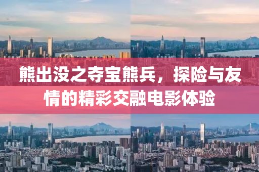 熊出沒之奪寶熊兵，探險與友情的精彩交融電影體驗