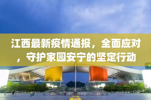 江西最新疫情通報，全面應對，守護家園安寧的堅定行動