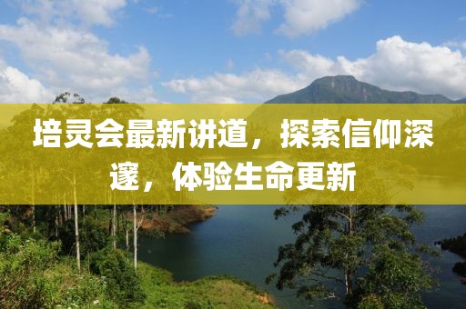培靈會最新講道，探索信仰深邃，體驗生命更新