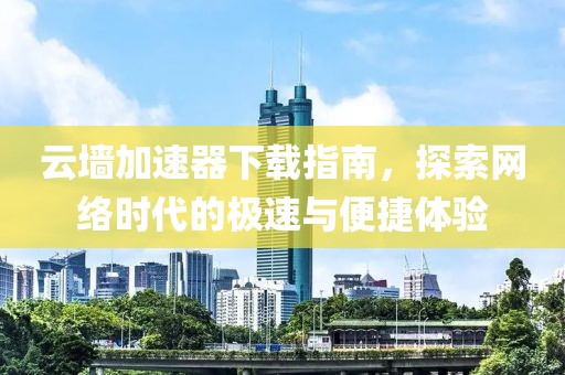云墻加速器下載指南，探索網絡時代的極速與便捷體驗