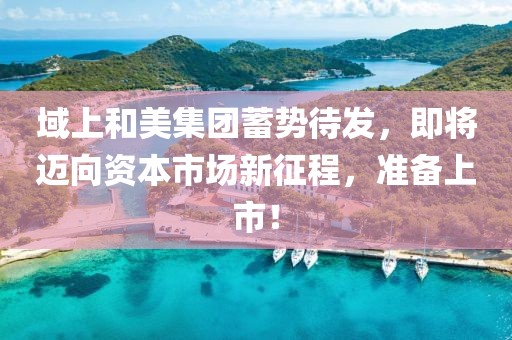 域上和美集團蓄勢待發，即將邁向資本市場新征程，準備上市！
