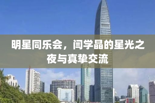 明星同樂會，閆學晶的星光之夜與真摯交流
