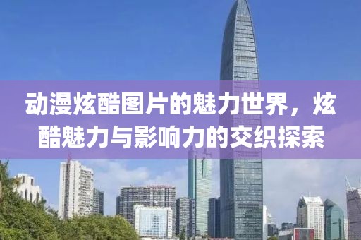 動漫炫酷圖片的魅力世界，炫酷魅力與影響力的交織探索