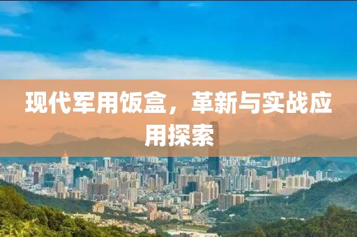 現代軍用飯盒，革新與實戰應用探索
