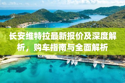長安維特拉最新報價及深度解析，購車指南與全面解析