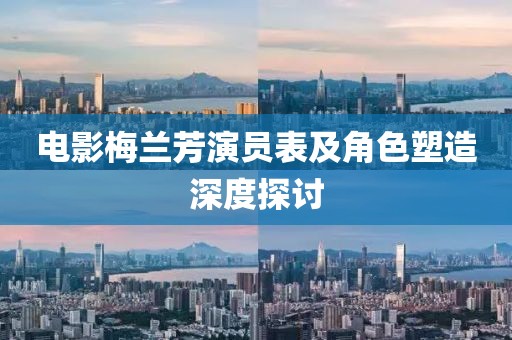 電影梅蘭芳演員表及角色塑造深度探討