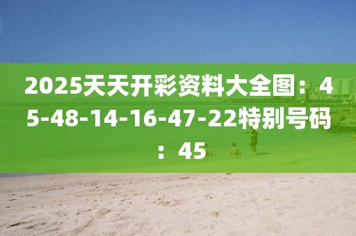 2025天天開彩資料大全圖：45-48-14-16-47-22特別號碼：45