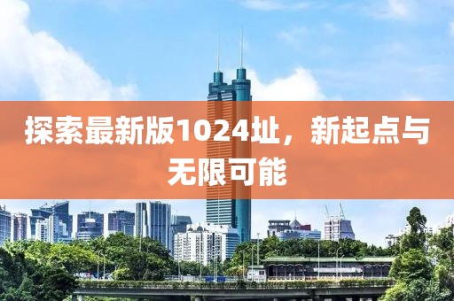 探索最新版1024址，新起點與無限可能