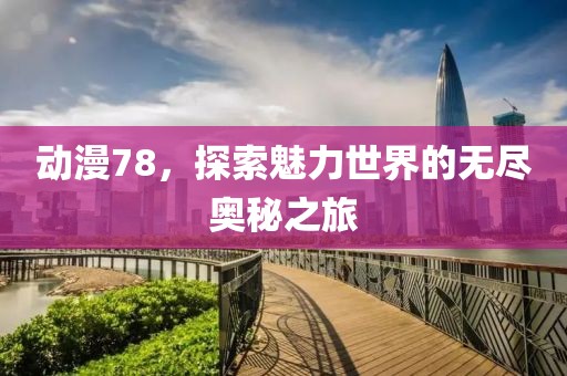 動漫78，探索魅力世界的無盡奧秘之旅