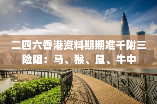 二四六香港資料期期準千附三險阻：馬、猴、鼠、牛中