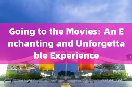 Going to the Movies: An Enchanting and Unforgettable Experience