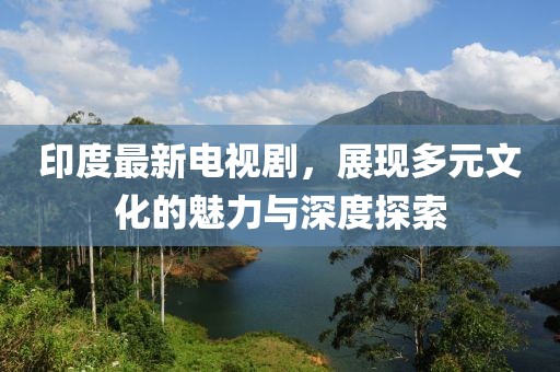 印度最新電視劇，展現多元文化的魅力與深度探索