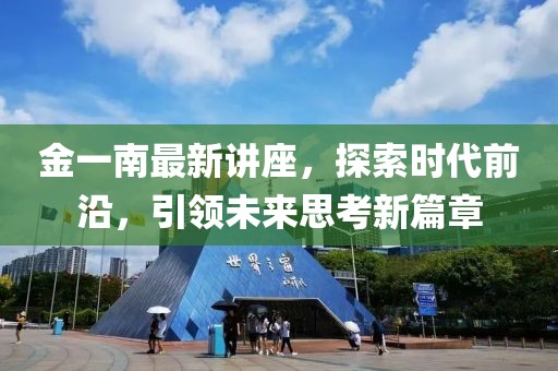 金一南最新講座，探索時代前沿，引領未來思考新篇章