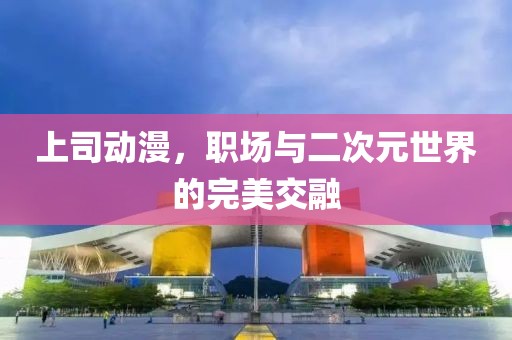 上司動漫，職場與二次元世界的完美交融