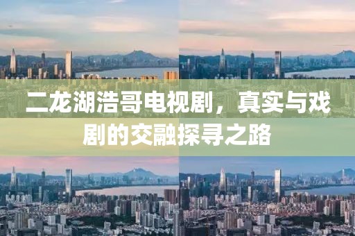 二龍湖浩哥電視劇，真實與戲劇的交融探尋之路