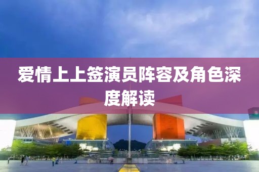 愛情上上簽演員陣容及角色深度解讀