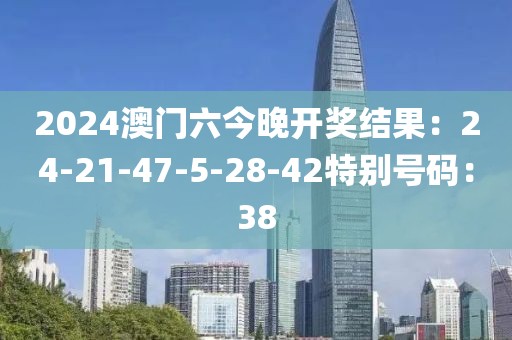 2024澳門六今晚開獎結果：24-21-47-5-28-42特別號碼：38