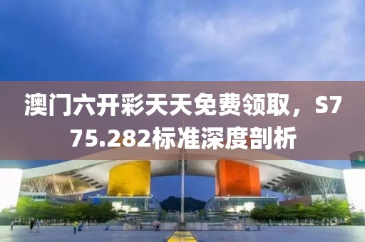 澳門六開彩天天免費領取，S775.282標準深度剖析