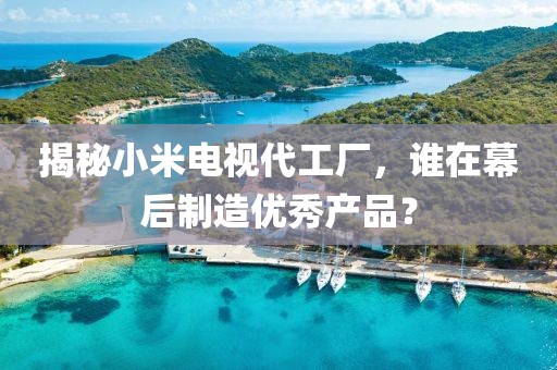 揭秘小米電視代工廠，誰在幕后制造優秀產品？