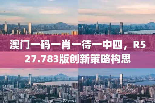 澳門一碼一肖一待一中四，R527.783版創新策略構思