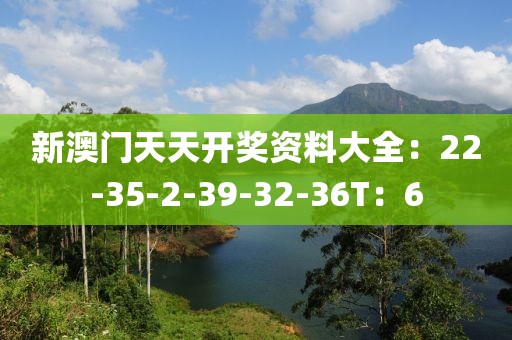 新澳門天天開獎資料大全：22-35-2-39-32-36T：6